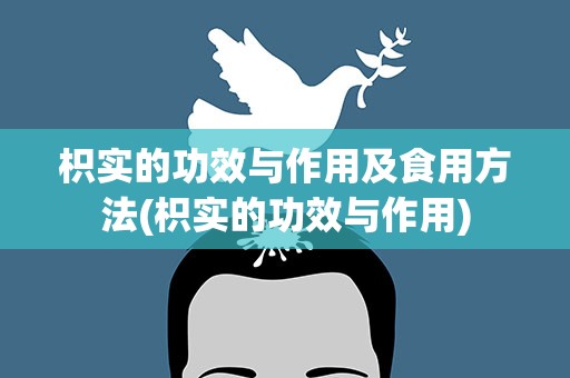 枳实的功效与作用及食用方法(枳实的功效与作用)