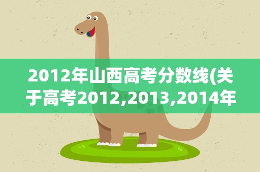 2012年山西高考分数线(关于高考2012,2013,2014年山西地区高考理科二本分数线是多少)