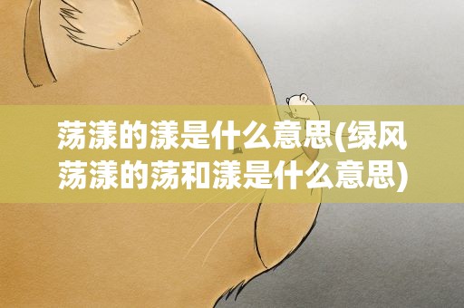 荡漾的漾是什么意思(绿风荡漾的荡和漾是什么意思)