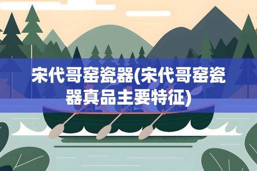 宋代哥窑瓷器(宋代哥窑瓷器真品主要特征)