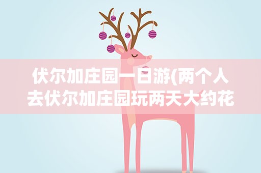 伏尔加庄园一日游(两个人去伏尔加庄园玩两天大约花多少钱)
