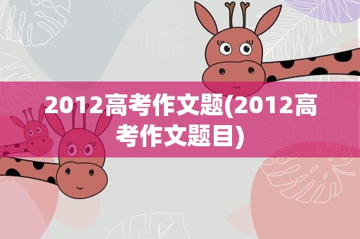2012高考作文题(2012高考作文题目)