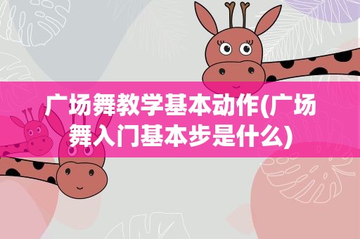 广场舞教学基本动作(广场舞入门基本步是什么)