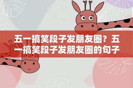 五一搞笑段子发朋友圈？五一搞笑段子发朋友圈的句子