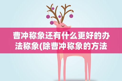 曹冲称象还有什么更好的办法称象(除曹冲称象的方法外还有什么方法可以称象)