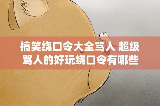 搞笑绕口令大全骂人 超级骂人的好玩绕口令有哪些
