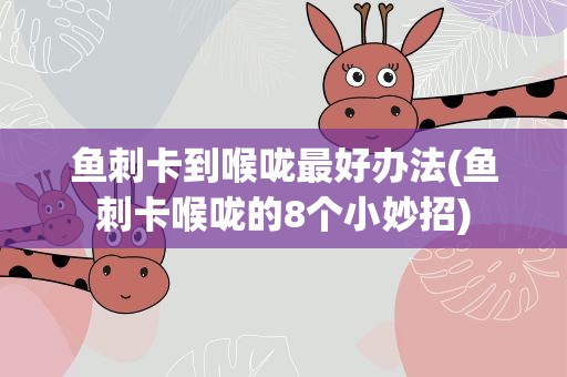 鱼刺卡到喉咙最好办法(鱼刺卡喉咙的8个小妙招)