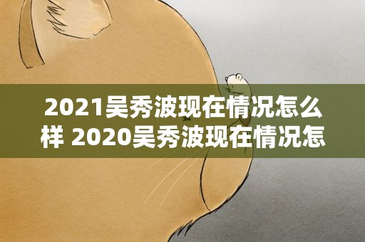 2021吴秀波现在情况怎么样 2020吴秀波现在情况怎么样