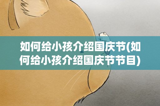 如何给小孩介绍国庆节(如何给小孩介绍国庆节节目)