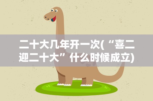 二十大几年开一次(“喜二迎二十大”什么时候成立)