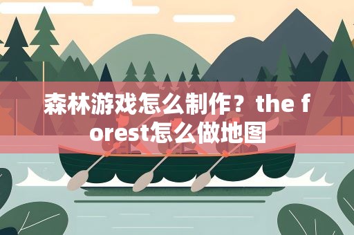森林游戏怎么制作？the forest怎么做地图