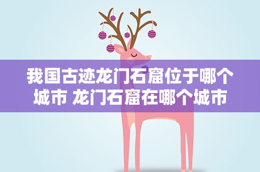 我国古迹龙门石窟位于哪个城市 龙门石窟在哪个城市