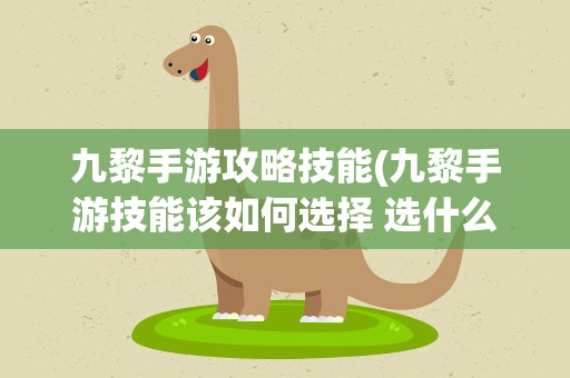 九黎手游攻略技能(九黎手游技能该如何选择 选什么技能比较好)