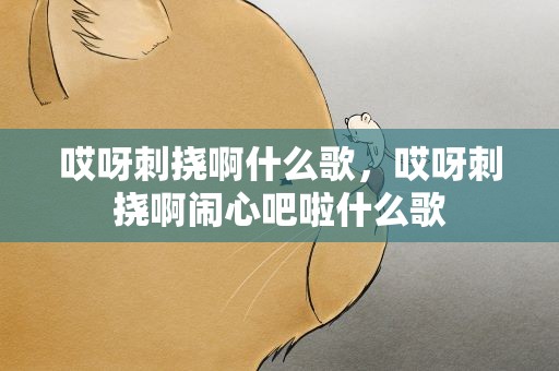 哎呀刺挠啊什么歌，哎呀刺挠啊闹心吧啦什么歌