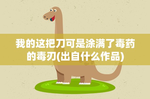 我的这把刀可是涂满了毒药的毒刃(出自什么作品)