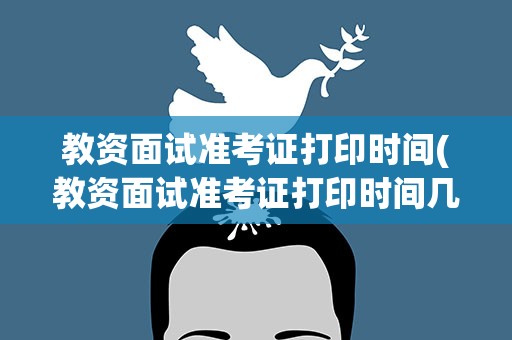 教资面试准考证打印时间(教资面试准考证打印时间几点)