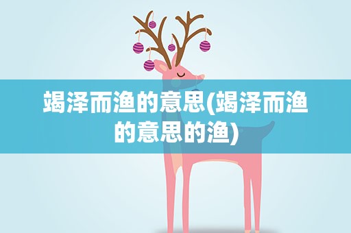 竭泽而渔的意思(竭泽而渔的意思的渔)