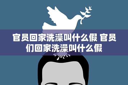 官员回家洗澡叫什么假 官员们回家洗澡叫什么假