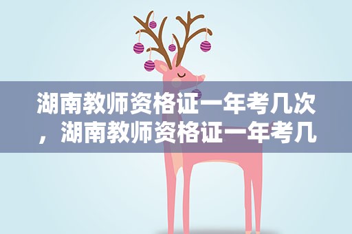 湖南教师资格证一年考几次，湖南教师资格证一年考几次啊