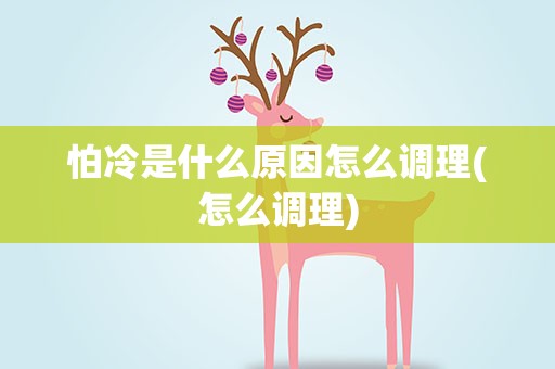 怕冷是什么原因怎么调理(怎么调理)