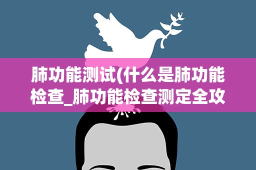 肺功能测试(什么是肺功能检查_肺功能检查测定全攻略)