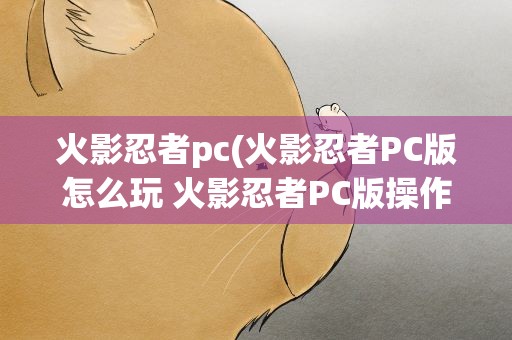 火影忍者pc(火影忍者PC版怎么玩 火影忍者PC版操作)