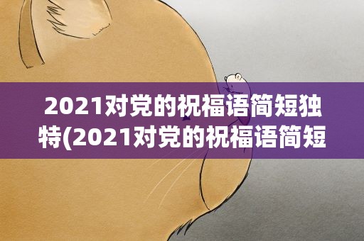2021对党的祝福语简短独特(2021对党的祝福语简短独特句)
