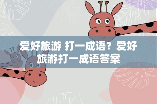 爱好旅游 打一成语？爱好旅游打一成语答案