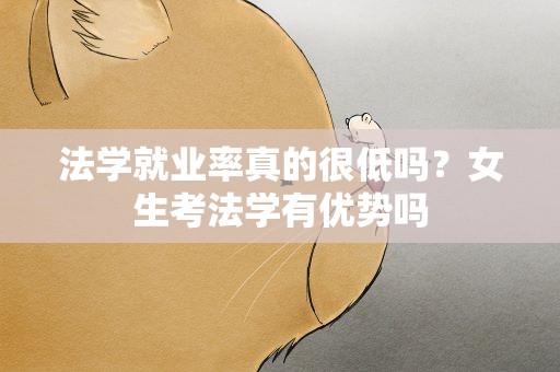 法学就业率真的很低吗？女生考法学有优势吗