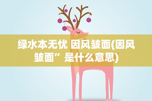 绿水本无忧 因风皱面(因风皱面”是什么意思)