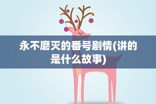 永不磨灭的番号剧情(讲的是什么故事)