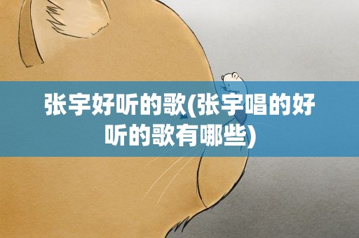 张宇好听的歌(张宇唱的好听的歌有哪些)