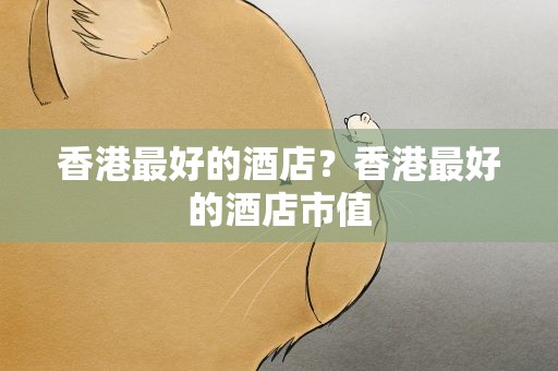 香港最好的酒店？香港最好的酒店市值