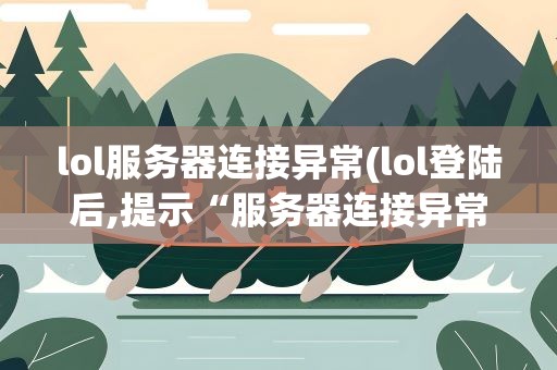 lol服务器连接异常(lol登陆后,提示“服务器连接异常”)