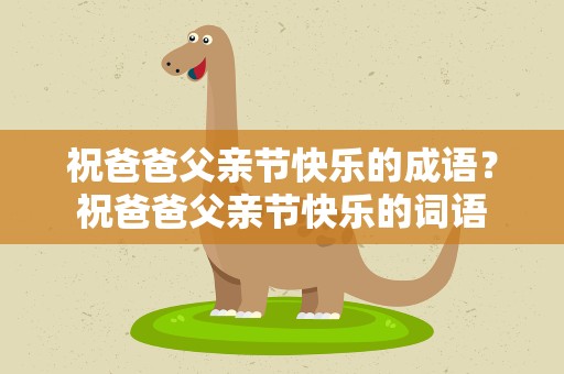 祝爸爸父亲节快乐的成语？祝爸爸父亲节快乐的词语