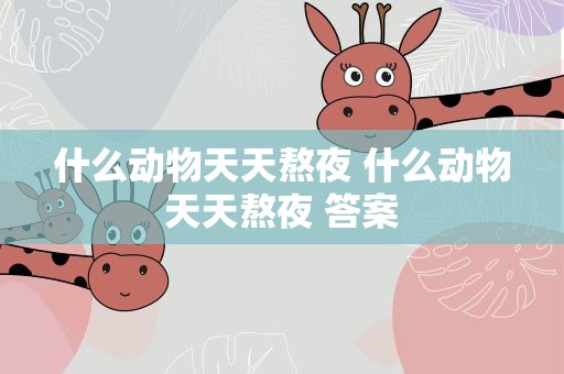 什么动物天天熬夜 什么动物天天熬夜 答案