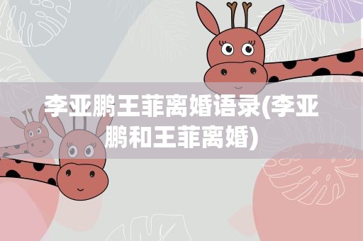 李亚鹏王菲离婚语录(李亚鹏和王菲离婚)
