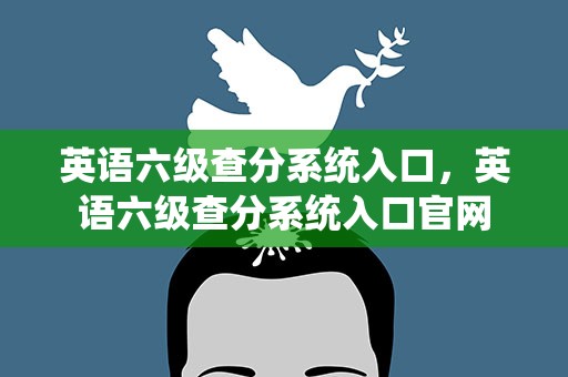 英语六级查分系统入口，英语六级查分系统入口官网