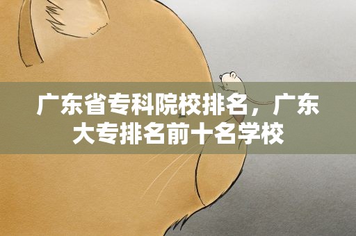 广东省专科院校排名，广东大专排名前十名学校
