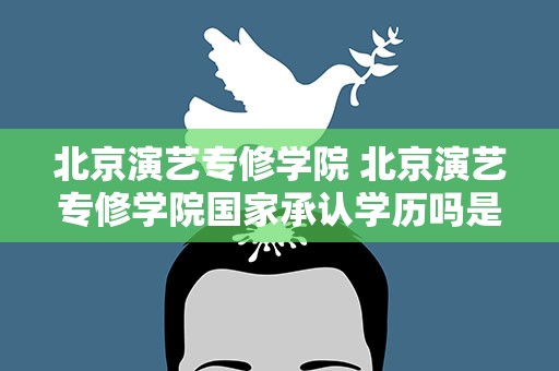 北京演艺专修学院 北京演艺专修学院国家承认学历吗是本科吗