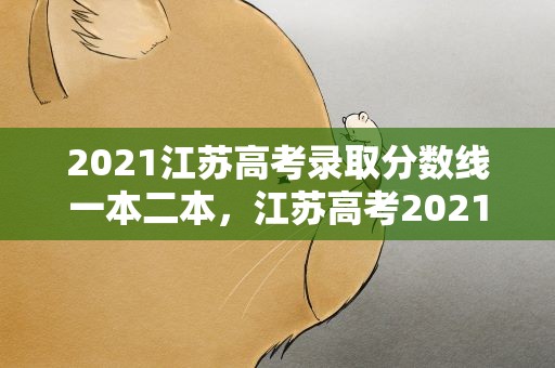 2021江苏高考录取分数线一本二本，江苏高考2021一本二本录取分数线