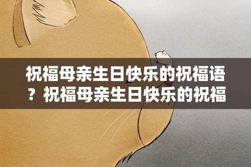 祝福母亲生日快乐的祝福语？祝福母亲生日快乐的祝福语简短