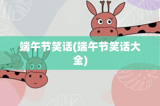 端午节笑话(端午节笑话大全)
