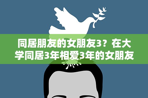 同居朋友的女朋友3？在大学同居3年相爱3年的女朋友,竟然背着我和别人同居