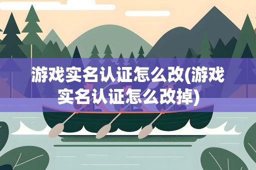 游戏实名认证怎么改(游戏实名认证怎么改掉)