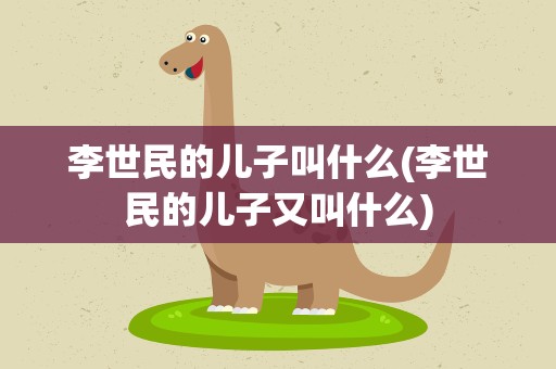 李世民的儿子叫什么(李世民的儿子又叫什么)