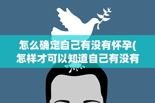怎么确定自己有没有怀孕(怎样才可以知道自己有没有怀孕)
