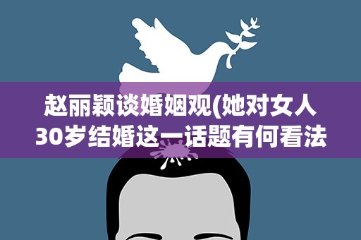 赵丽颖谈婚姻观(她对女人30岁结婚这一话题有何看法)