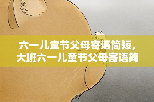 六一儿童节父母寄语简短，大班六一儿童节父母寄语简短