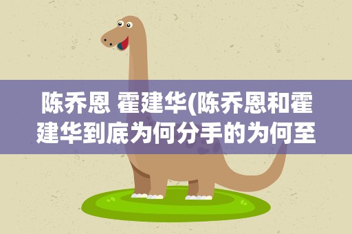 陈乔恩 霍建华(陈乔恩和霍建华到底为何分手的为何至今仍是谜)